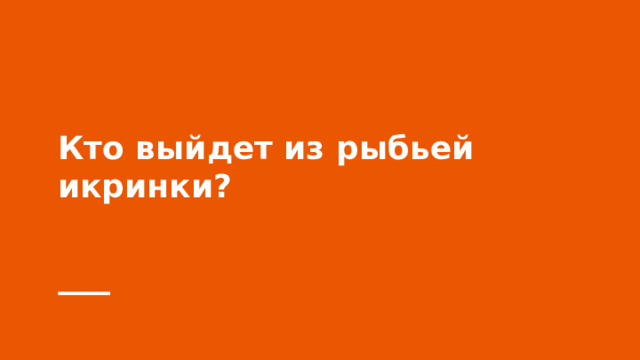 Кто выйдет из рыбьей икринки? 