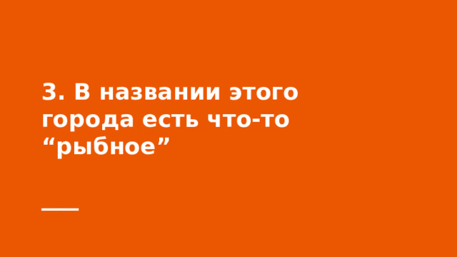 3. В названии этого города есть что-то “рыбное” 