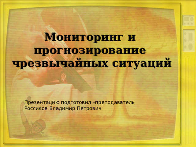 Мониторинг и  прогнозирование чрезвычайных ситуаций Презентацию подготовил –преподаватель Россиков Владимир Петрович 
