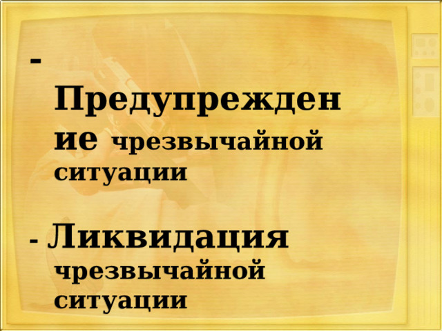 -Предупреждение чрезвычайной ситуации  - Ликвидация чрезвычайной ситуации 