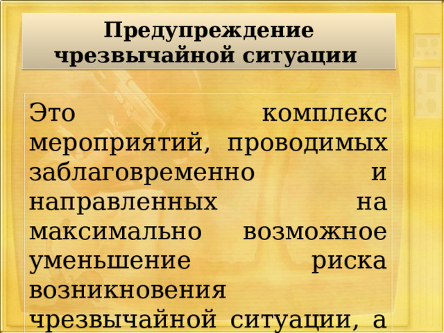 Предупреждение чрезвычайной ситуации  Это комплекс мероприятий, проводимых заблаговременно и направленных на максимально возможное уменьшение риска возникновения чрезвычайной ситуации, а также на сохранение здоровья людей. 