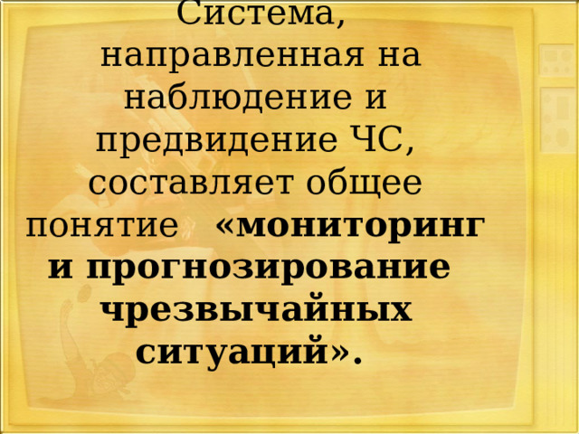 Система, направленная на наблюдение и предвидение ЧС, составляет общее понятие «мониторинг и прогнозирование чрезвычайных ситуаций». 