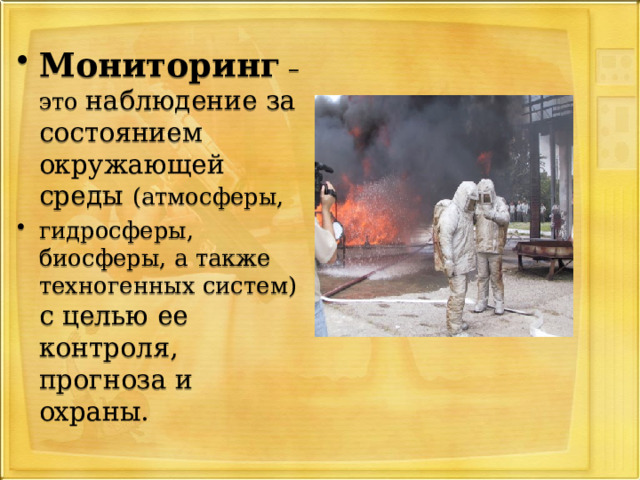 Мониторинг – это наблюдение за состоянием окружающей среды (атмосферы, гидросферы, биосферы, а также техногенных систем) с целью ее контроля, прогноза и охраны. 