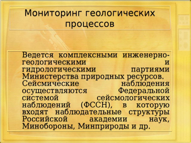 Мониторинг геологических процессов  Ведется комплексными инженерно-геологическими и гидрологическими партиями Министерства природных ресурсов.  Сейсмические наблюдения осуществляются Федеральной системой сейсмологических наблюдений (ФССН), в которую входят наблюдательные структуры Российской академии наук, Минобороны, Минприроды и др. 