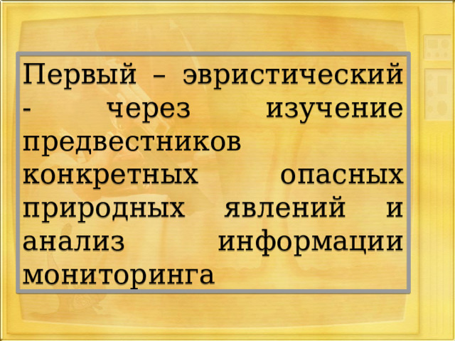 Первый – эвристический - через изучение предвестников конкретных опасных природных явлений и анализ информации мониторинга 