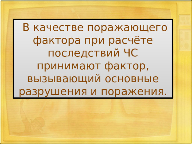 В качестве поражающего фактора при расчёте последствий ЧС принимают фактор, вызывающий основные разрушения и поражения. 