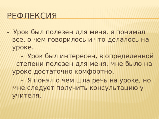 Рефлексия - Урок был полезен для меня, я понимал все, о чем говорилось и что делалось на уроке.  - Урок был интересен, в определенной степени полезен для меня, мне было на уроке достаточно комфортно.  - Я понял о чем шла речь на уроке, но мне следует получить консультацию у учителя. 