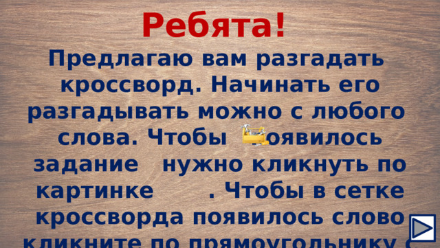 Ребята! Предлагаю вам разгадать кроссворд. Начинать его разгадывать можно с любого слова. Чтобы появилось задание нужно кликнуть по картинке . Чтобы в сетке кроссворда появилось слово кликните по прямоугольнику с заданием. Удачи! 