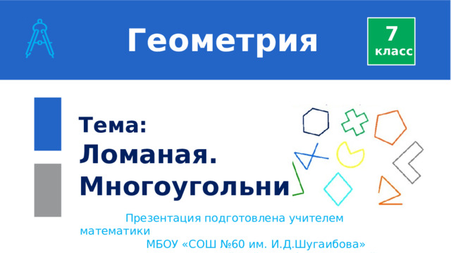  Геометрия 7 класс Тема: Ломаная. Многоугольник.  Презентация подготовлена учителем математики  МБОУ «СОШ №60 им. И.Д.Шугаибова»  Алигаджиевой Суйкум Ибнуяминовной. 