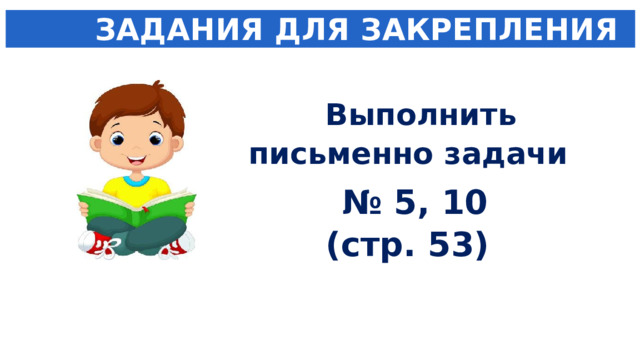  ЗАДАНИЯ ДЛЯ ЗАКРЕПЛЕНИЯ  Выполнить письменно задачи  № 5, 10 (стр. 53) 