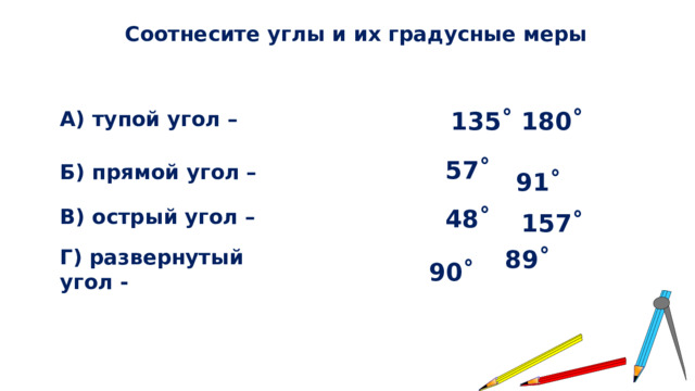 Соотнесите углы и их градусные меры А) тупой угол – 180˚ 135˚ Б) прямой угол – 57˚ 91˚ В) острый угол – 48˚ 157˚ Г) развернутый угол - 89˚ 90˚ 