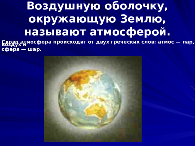 Воздушную оболочку, окружающую Землю, называют атмосферой. Слово атмосфера происходит от двух греческих слов: атмос — пар, воздух и  сфера — шар.  