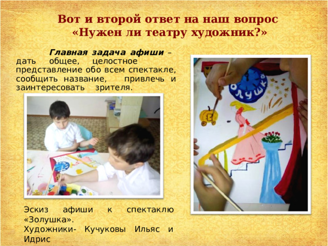 Вот и второй ответ на наш вопрос  «Нужен ли театру художник?»  Главная задача афиши – дать общее, целостное представление обо всем спектакле, сообщить название, привлечь и заинтересовать зрителя. Эскиз афиши к спектаклю «Золушка». Художники- Кучуковы Ильяс и Идрис 