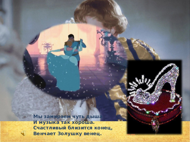  Мы замираем чуть дыша   И музыка так хороша.   Счастливый близится конец,   Венчает Золушку венец. 