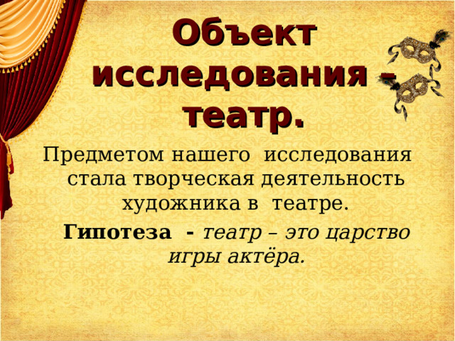 Объект исследования – театр.   Предметом  нашего исследования стала творческая деятельность художника в  театре.  Гипотеза - театр – это царство игры актёра. 