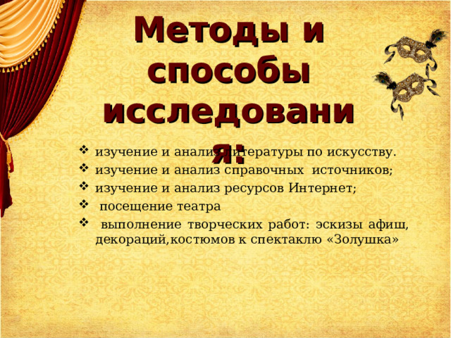 Методы и способы исследования: изучение и анализ литературы по искусству. изучение и анализ справочных источников; изучение и анализ ресурсов Интернет;  посещение театра  выполнение творческих работ: эскизы афиш, декораций,костюмов к спектаклю «Золушка»  
