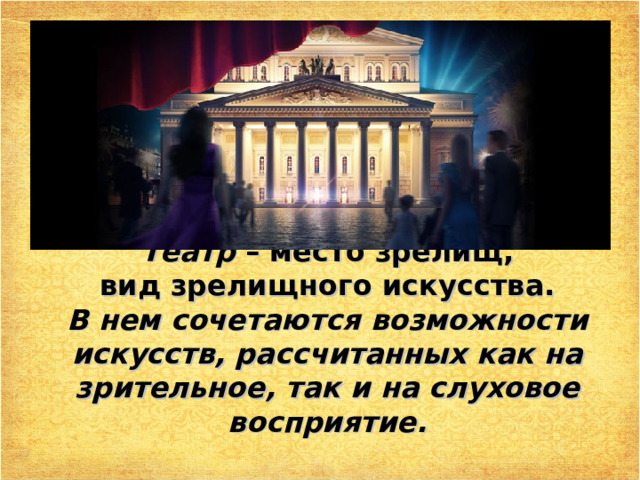Театр – место зрелищ,  вид зрелищного искусства.   В нем сочетаются возможности искусств, рассчитанных как на зрительное, так и на слуховое восприятие. 