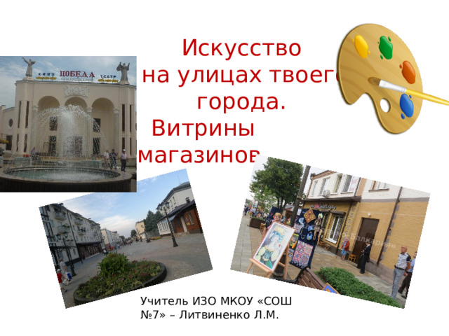 Искусство на улицах твоего города.  Витрины магазинов Учитель ИЗО МКОУ «СОШ №7» – Литвиненко Л.М. 