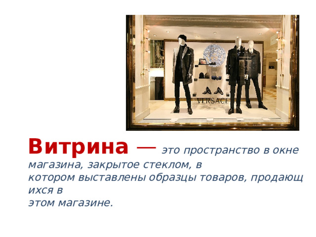 Витрина  —   это пространство в окне магазина, закрытое стеклом, в  котором выставлены образцы товаров, продающихся в  этом магазине.  