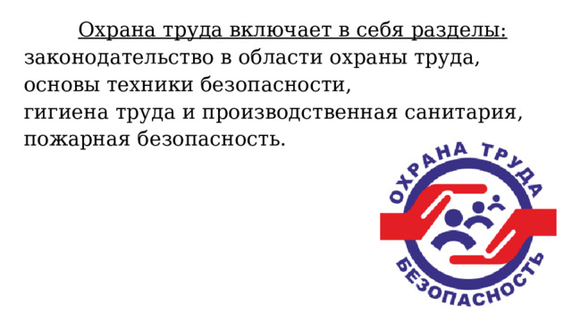  Охрана труда включает в себя разделы: законодательство в области охраны труда, основы техники безопасности, гигиена труда и производственная санитария, пожарная безопасность. 