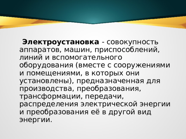  Электроустановка  - совокупность аппаратов, машин, приспособлений, линий и вспомогательного оборудования (вместе с сооружениями и помещениями, в которых они установлены), предназначенная для производства, преобразования, трансформации, передачи, распределения электрической энергии и преобразования её в другой вид энергии.  