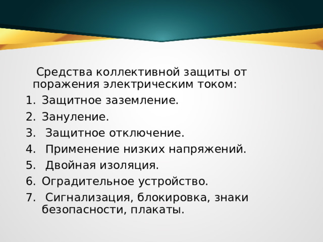  Средства коллективной защиты от поражения электрическим током:  Защитное заземление.  Зануление.   Защитное отключение.  Применение низких напряжений.  Двойная изоляция.  Оградительное устройство.   Сигнализация, блокировка, знаки безопасности, плакаты.  