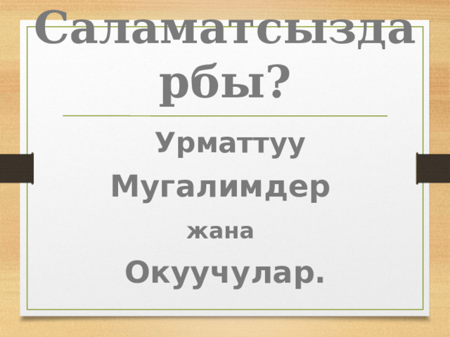 Саламатсыздарбы?  Урматтуу Мугалимдер жана  Окуучулар. 