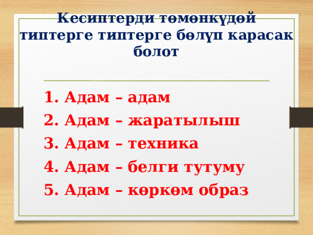 Кесиптерди төмөнкүдөй типтерге типтерге бөлүп карасак болот 1. Адам – адам 2. Адам – жаратылыш 3. Адам – техника 4. Адам – белги тутуму 5. Адам – көркөм образ 