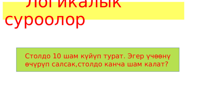  Логикалык суроолор Столдо 10 шам күйүп турат. Эгер үчөөнү өчүрүп салсак,столдо канча шам калат? 