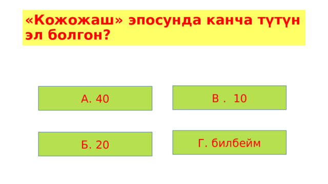«Кожожаш» эпосунда канча түтүн эл болгон? В . 10 А. 40 Г. билбейм Б. 20 