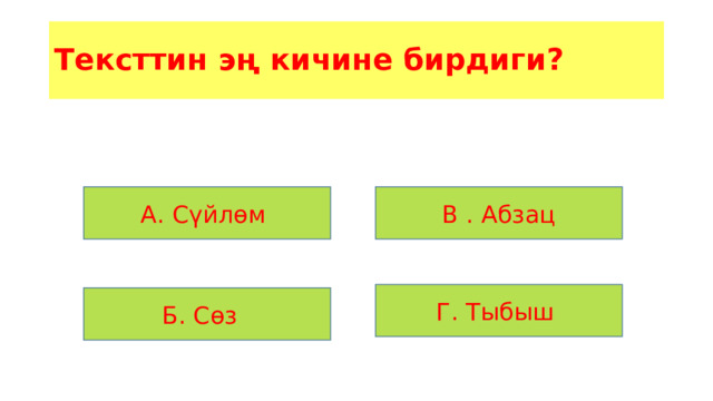 Тексттин эң кичине бирдиги? А. Сүйлөм В . Абзац Г. Тыбыш Б. Сөз 