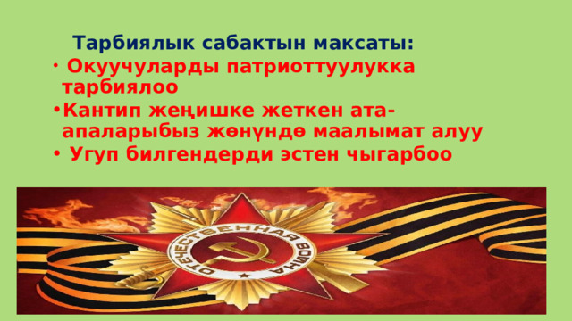  Тарбиялык сабактын максаты:  Окуучуларды патриоттуулукка тарбиялоо Кантип жеңишке жеткен ата-апаларыбыз жөнүндө маалымат алуу  Угуп билгендерди эстен чыгарбоо  Окуучуларды патриоттуулукка тарбиялоо Кантип жеңишке жеткен ата-апаларыбыз жөнүндө маалымат алуу  Угуп билгендерди эстен чыгарбоо 