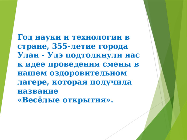 Год науки и технологии в стране, 355-летие города Улан - Удэ подтолкнули нас к идее проведения смены в нашем оздоровительном лагере, которая получила название  «Весёлые открытия».   