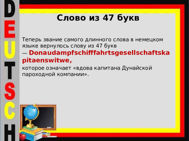 Слово из 47 букв   Теперь звание самого длинного слова в немецком языке вернулось слову из 47 букв —  Donaudampfschifffahrtsgesellschaftskapitaenswitwe, которое означает «вдова капитана Дунайской пароходной компании». 