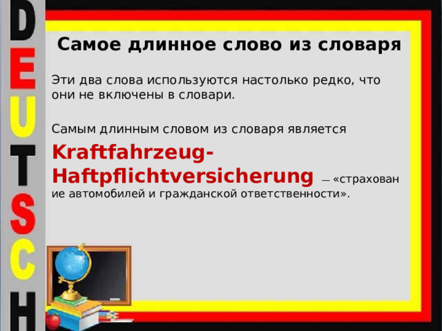 Самое длинное слово из словаря   Эти два слова используются настолько редко, что они не включены в словари. Самым длинным словом из словаря является  Kraftfahrzeug-Haftpflichtversicherung  —  «страхование автомобилей и гражданской ответственности». 