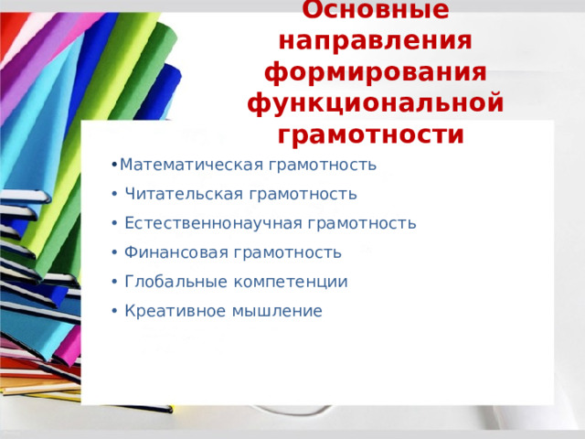  Основные направления формирования  функциональной грамотности • Математическая грамотность • Читательская грамотность • Естественнонаучная грамотность • Финансовая грамотность • Глобальные компетенции • Креативное мышление 