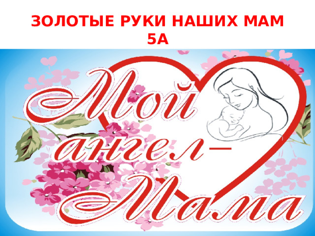 ЗОЛОТЫЕ РУКИ НАШИХ МАМ  5А 