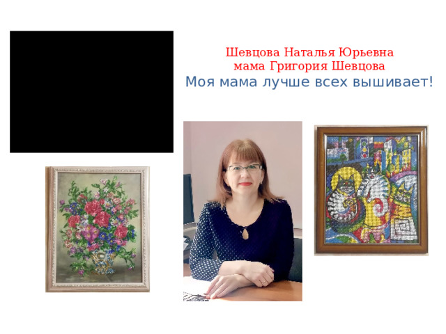 Шевцова Наталья Юрьевна  мама Григория Шевцова  Моя мама лучше всех вышивает! 