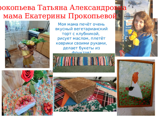 Прокопьева Татьяна Александровна мама Екатерины Прокопьевой Моя мама печёт очень вкусный вегетарианский торт с клубникой, рисует маслом, плетёт коврики своими руками, делает букеты из фруктов! 