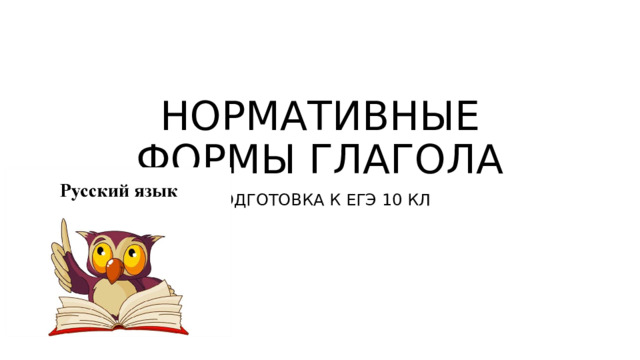 НОРМАТИВНЫЕ ФОРМЫ ГЛАГОЛА ПОДГОТОВКА К ЕГЭ 10 КЛ 