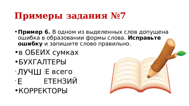 Примеры задания №7 Пример 6.  В одном из выделенных слов допущена ошибка в образовании формы слова.  Исправьте ошибку  и запишите слово правильно. в ОБЕИХ сумках БУХГАЛТЕРЫ ЛУЧШЕЕ всего нет ПРЕТЕНЗИЙ КОРРЕКТОРЫ ЛУЧШЕ 