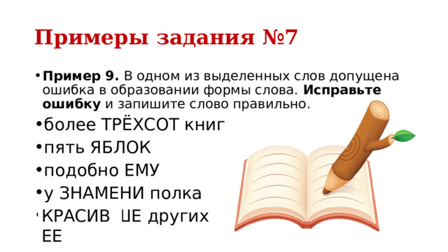 Примеры задания №7 Пример 9.  В одном из выделенных слов допущена ошибка в образовании формы слова.  Исправьте ошибку  и запишите слово правильно. более ТРЁХСОТ книг пять ЯБЛОК подобно ЕМУ у ЗНАМЕНИ полка КРАСИВШЕ других КРАСИВЕЕ 