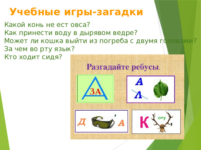 Учебные игры-загадки Какой конь не ест овса? Как принести воду в дырявом ведре? Может ли кошка выйти из погреба с двумя головами? За чем во рту язык? Кто ходит сидя? 