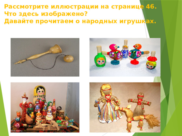 Рассмотрите иллюстрации на странице 46.  Что здесь изображено?  Давайте прочитаем о народных игрушках. 