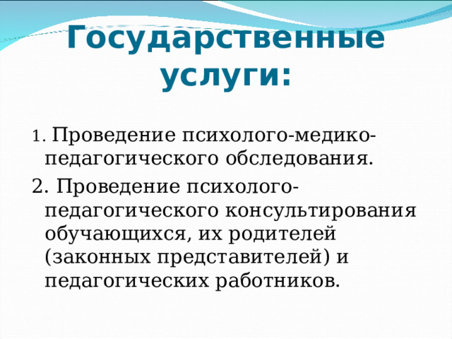 Государственные услуги: 1. Проведение психолого-медико-педагогического обследования. 2. Проведение психолого-педагогического консультирования обучающихся, их родителей (законных представителей) и педагогических работников. 