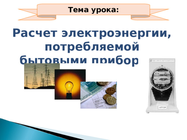 Тема урока: Расчет электроэнергии, потребляемой бытовыми приборами 