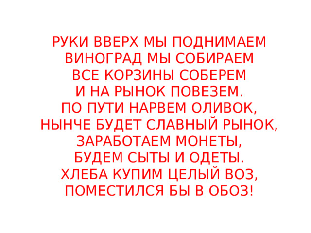 РУКИ ВВЕРХ МЫ ПОДНИМАЕМ ВИНОГРАД МЫ СОБИРАЕМ ВСЕ КОРЗИНЫ СОБЕРЕМ И НА РЫНОК ПОВЕЗЕМ. ПО ПУТИ НАРВЕМ ОЛИВОК, НЫНЧЕ БУДЕТ СЛАВНЫЙ РЫНОК, ЗАРАБОТАЕМ МОНЕТЫ, БУДЕМ СЫТЫ И ОДЕТЫ. ХЛЕБА КУПИМ ЦЕЛЫЙ ВОЗ, ПОМЕСТИЛСЯ БЫ В ОБОЗ! 