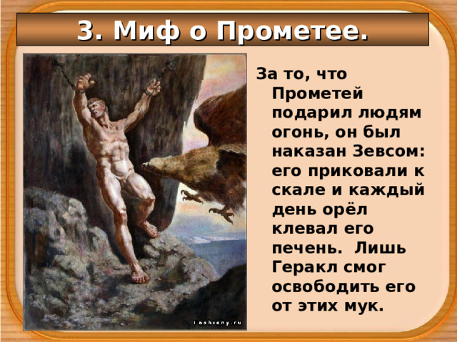 3. Миф о Прометее. За то, что Прометей подарил людям огонь, он был наказан Зевсом: его приковали к скале и каждый день орёл клевал его печень. Лишь Геракл смог освободить его от этих мук. 