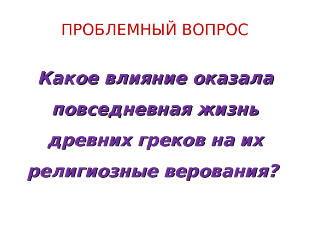 ПРОБЛЕМНЫЙ ВОПРОС Какое влияние оказала повседневная жизнь древних греков на их религиозные верования? 