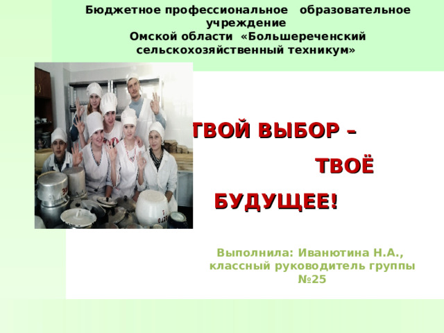 Бюджетное профессиональное образовательное учреждение  Омской области «Большереченский сельскохозяйственный техникум»    ТВОЙ ВЫБОР –  ТВОЁ БУДУЩЕЕ ! Выполнила: Иванютина Н.А., классный руководитель группы №25 